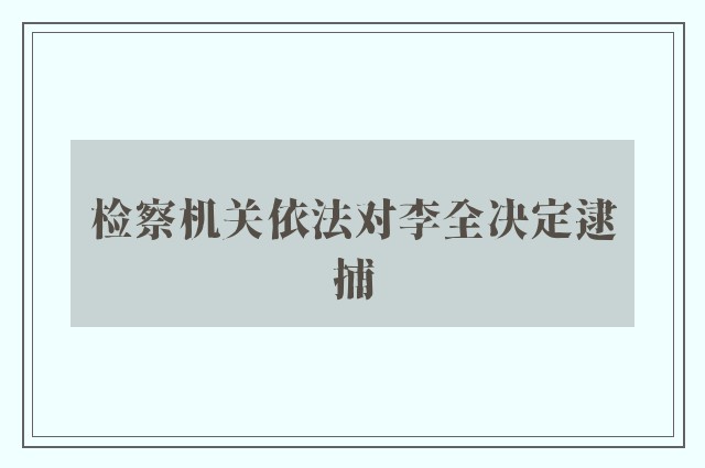 检察机关依法对李全决定逮捕