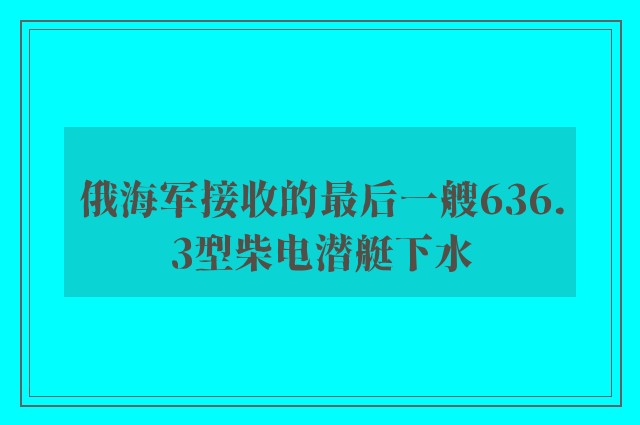 俄海军接收的最后一艘636.3型柴电潜艇下水