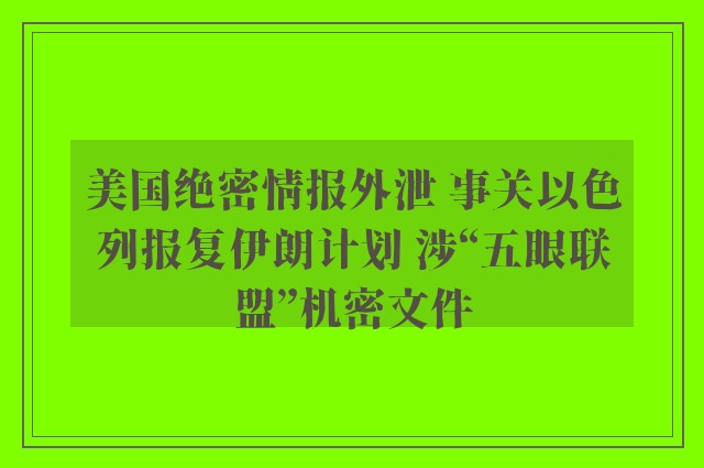 美国绝密情报外泄 事关以色列报复伊朗计划 涉“五眼联盟”机密文件