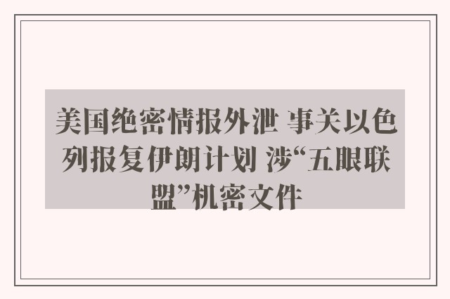 美国绝密情报外泄 事关以色列报复伊朗计划 涉“五眼联盟”机密文件