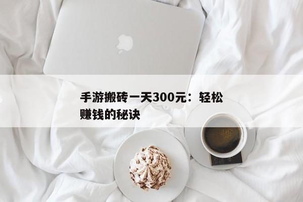 手游搬砖一天赚300元-手游搬砖一天300元——揭秘现实中的搬砖模式  第2张